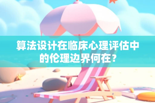 算法设计在临床心理评估中的伦理边界何在？