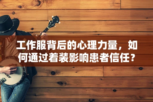 工作服背后的心理力量，如何通过着装影响患者信任？