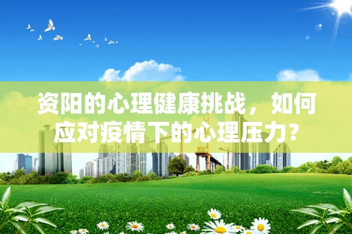 资阳的心理健康挑战，如何应对疫情下的心理压力？