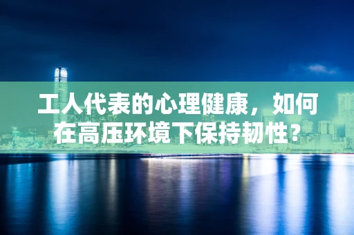 工人代表的心理健康，如何在高压环境下保持韧性？