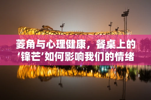 菱角与心理健康，餐桌上的‘锋芒’如何影响我们的情绪？