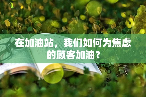 在加油站，我们如何为焦虑的顾客加油？