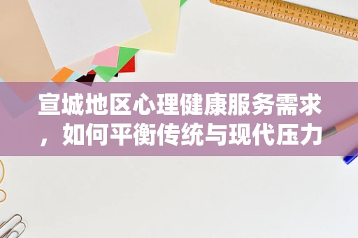 宣城地区心理健康服务需求，如何平衡传统与现代压力？