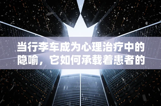 当行李车成为心理治疗中的隐喻，它如何承载着患者的情绪？