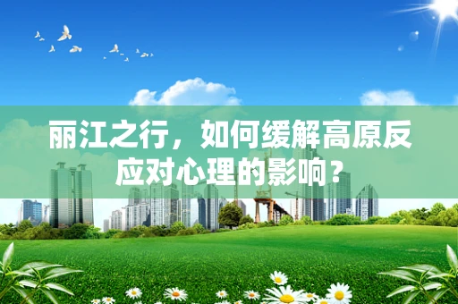 丽江之行，如何缓解高原反应对心理的影响？