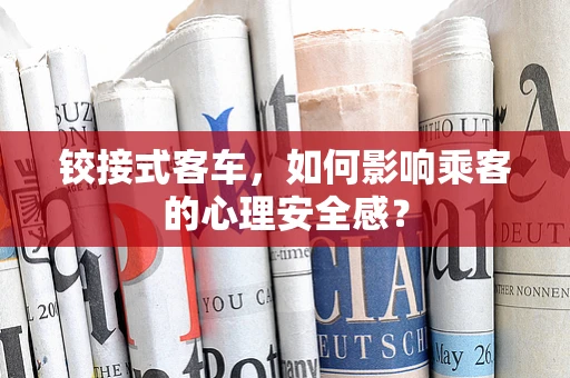 铰接式客车，如何影响乘客的心理安全感？