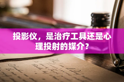 投影仪，是治疗工具还是心理投射的媒介？
