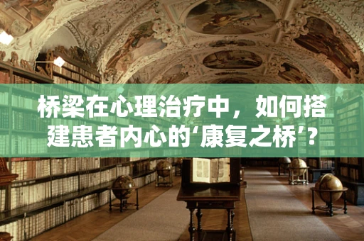 桥梁在心理治疗中，如何搭建患者内心的‘康复之桥’？