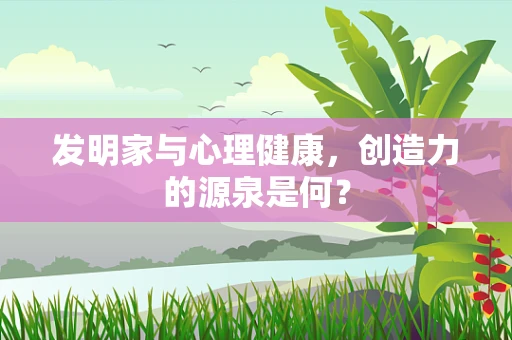 发明家与心理健康，创造力的源泉是何？