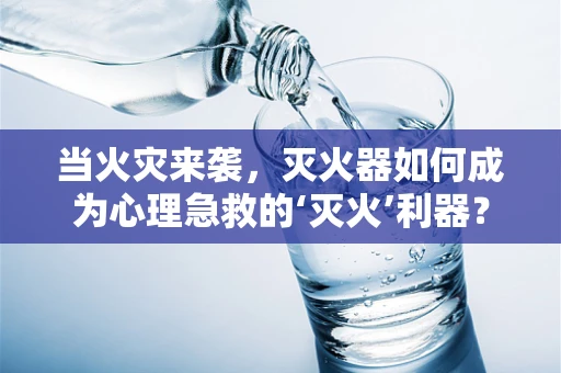 当火灾来袭，灭火器如何成为心理急救的‘灭火’利器？