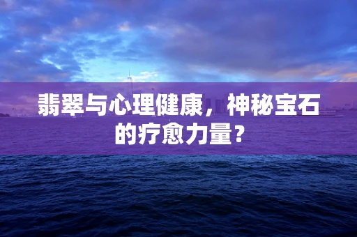 翡翠与心理健康，神秘宝石的疗愈力量？