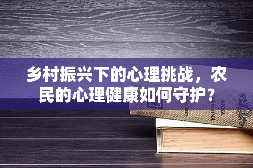 乡村振兴下的心理挑战，农民的心理健康如何守护？