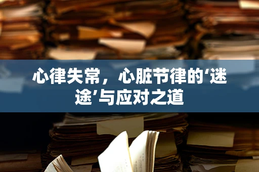 心律失常，心脏节律的‘迷途’与应对之道