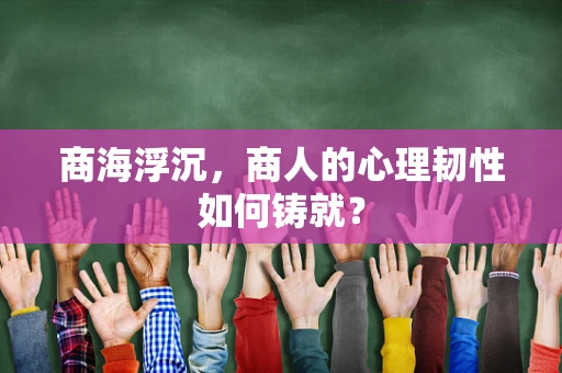 商海浮沉，商人的心理韧性如何铸就？