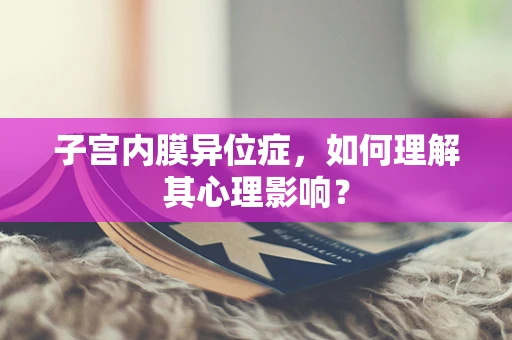 子宫内膜异位症，如何理解其心理影响？