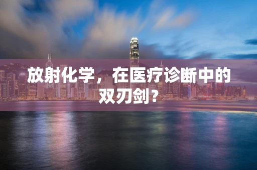 放射化学，在医疗诊断中的双刃剑？