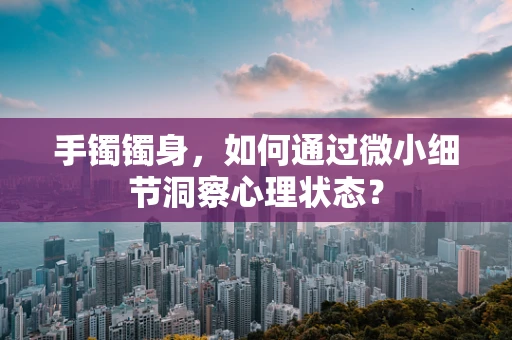 手镯镯身，如何通过微小细节洞察心理状态？