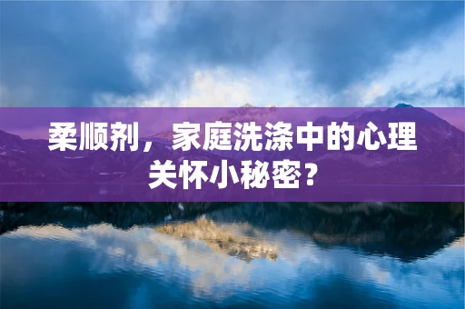柔顺剂，家庭洗涤中的心理关怀小秘密？