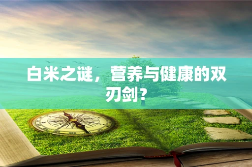 白米之谜，营养与健康的双刃剑？