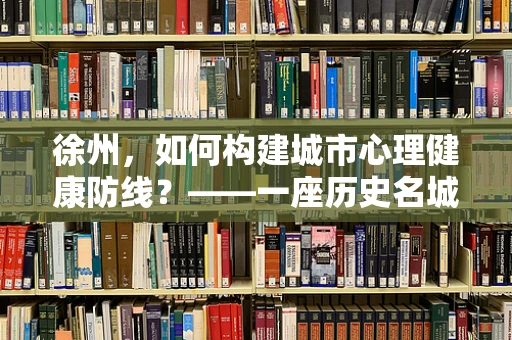 徐州，如何构建城市心理健康防线？——一座历史名城的现代心理关怀