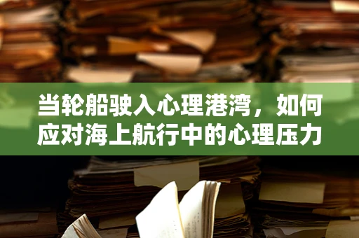当轮船驶入心理港湾，如何应对海上航行中的心理压力？