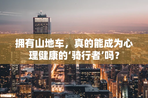 拥有山地车，真的能成为心理健康的‘骑行者’吗？