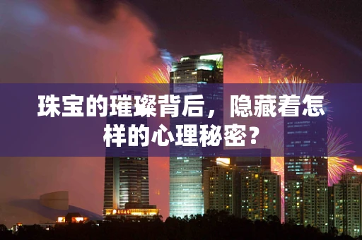 珠宝的璀璨背后，隐藏着怎样的心理秘密？