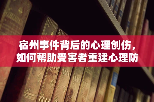 宿州事件背后的心理创伤，如何帮助受害者重建心理防线？
