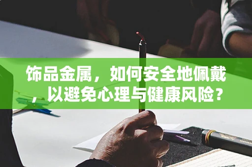 饰品金属，如何安全地佩戴，以避免心理与健康风险？
