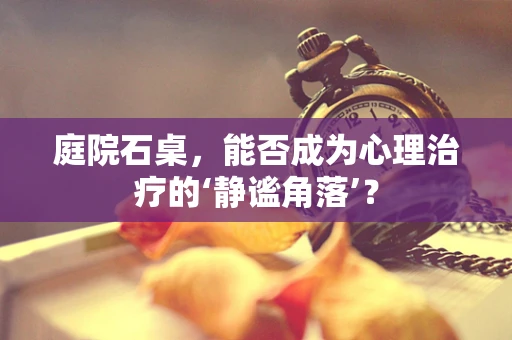 庭院石桌，能否成为心理治疗的‘静谧角落’？