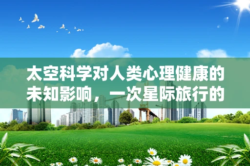 太空科学对人类心理健康的未知影响，一次星际旅行的心理考量？