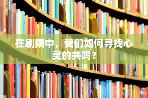 在剧院中，我们如何寻找心灵的共鸣？