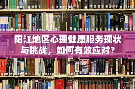 阳江地区心理健康服务现状与挑战，如何有效应对？