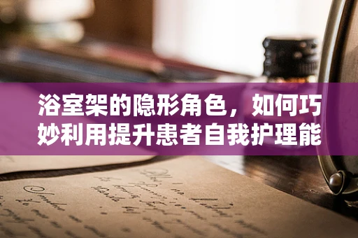 浴室架的隐形角色，如何巧妙利用提升患者自我护理能力？