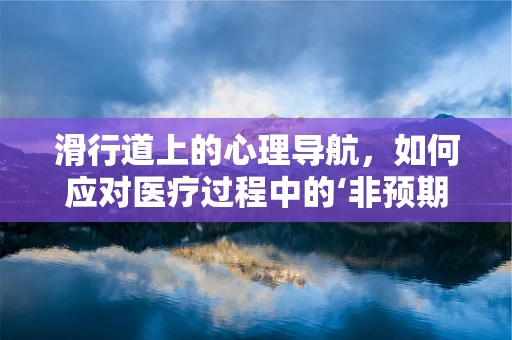 滑行道上的心理导航，如何应对医疗过程中的‘非预期’？