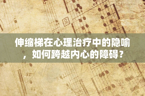 伸缩梯在心理治疗中的隐喻，如何跨越内心的障碍？