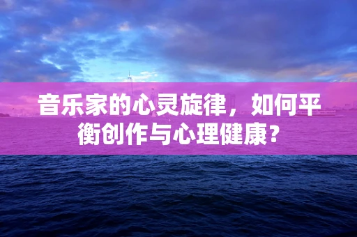音乐家的心灵旋律，如何平衡创作与心理健康？