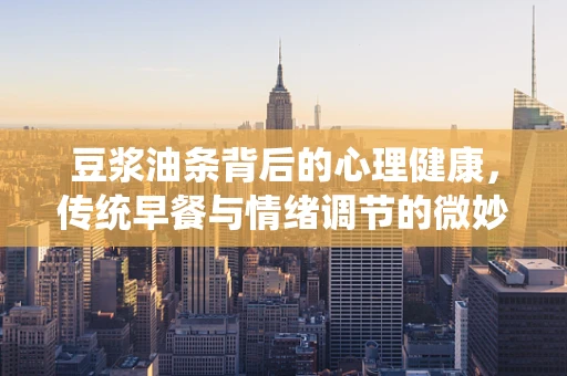 豆浆油条背后的心理健康，传统早餐与情绪调节的微妙联系