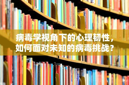 病毒学视角下的心理韧性，如何面对未知的病毒挑战？