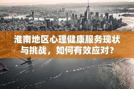 淮南地区心理健康服务现状与挑战，如何有效应对？