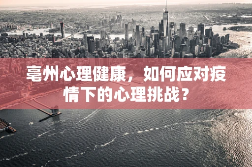 亳州心理健康，如何应对疫情下的心理挑战？