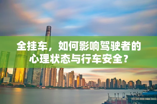 全挂车，如何影响驾驶者的心理状态与行车安全？