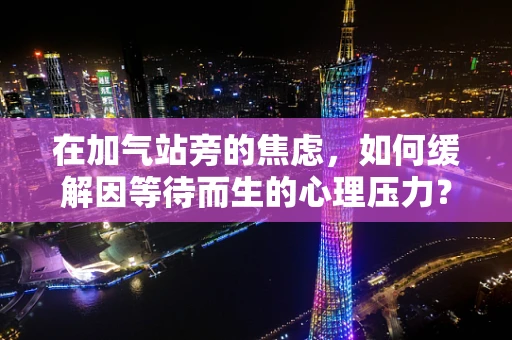 在加气站旁的焦虑，如何缓解因等待而生的心理压力？