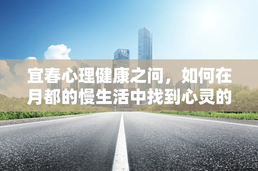 宜春心理健康之问，如何在月都的慢生活中找到心灵的宁静？