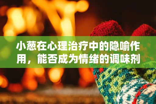 小葱在心理治疗中的隐喻作用，能否成为情绪的调味剂？