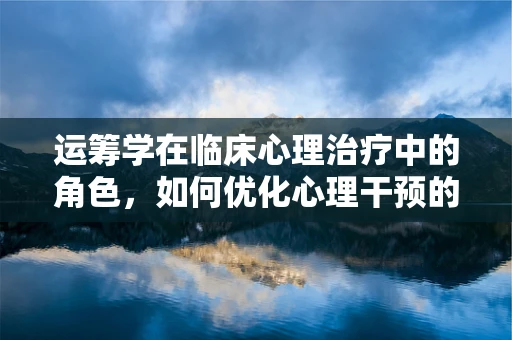 运筹学在临床心理治疗中的角色，如何优化心理干预的资源配置？