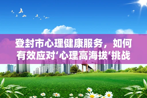 登封市心理健康服务，如何有效应对‘心理高海拔’挑战？