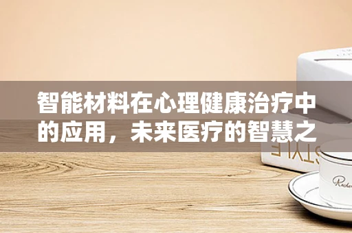 智能材料在心理健康治疗中的应用，未来医疗的智慧之选？
