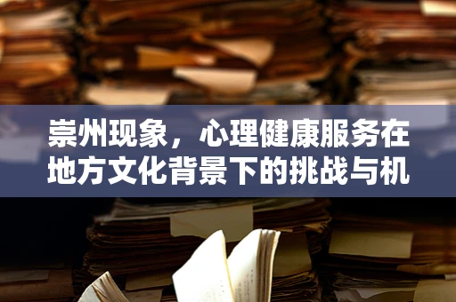 崇州现象，心理健康服务在地方文化背景下的挑战与机遇？