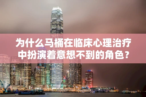 为什么马桶在临床心理治疗中扮演着意想不到的角色？